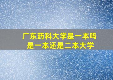 广东药科大学是一本吗 是一本还是二本大学